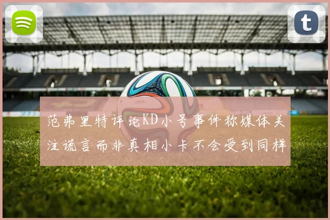范弗里特评论KD小号事件称媒体关注谎言而非真相小卡不会受到同样打扰