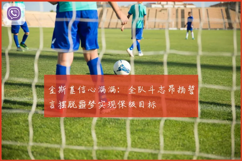 金斯基信心满满：全队斗志昂扬誓言摆脱噩梦实现保级目标