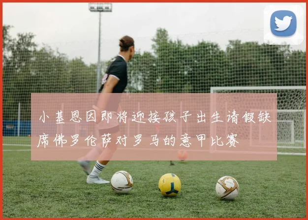 小基恩因即将迎接孩子出生请假缺席佛罗伦萨对罗马的意甲比赛