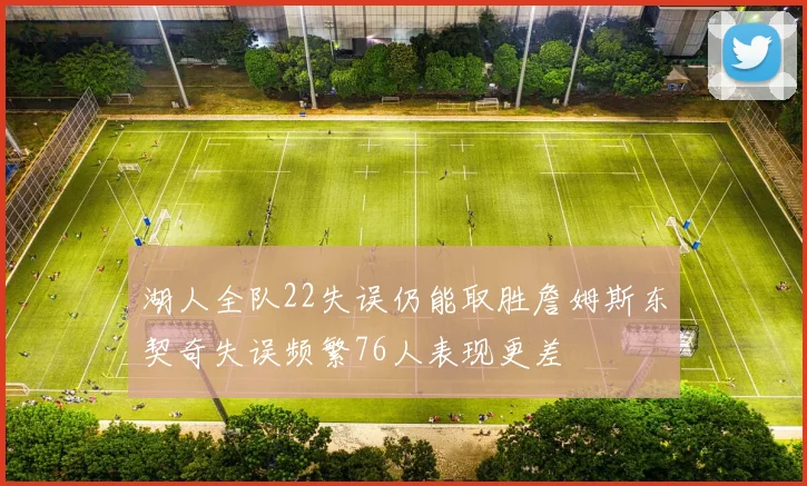 湖人全队22失误仍能取胜詹姆斯东契奇失误频繁76人表现更差