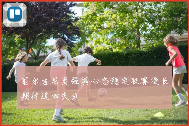 塞尔吉尼奥强调心态稳定联赛漫长期待追回失分