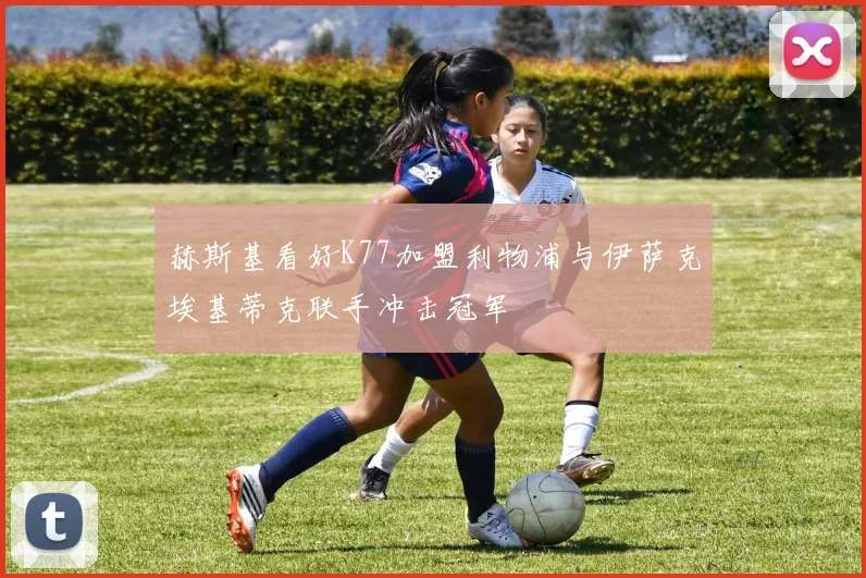赫斯基看好K77加盟利物浦与伊萨克埃基蒂克联手冲击冠军