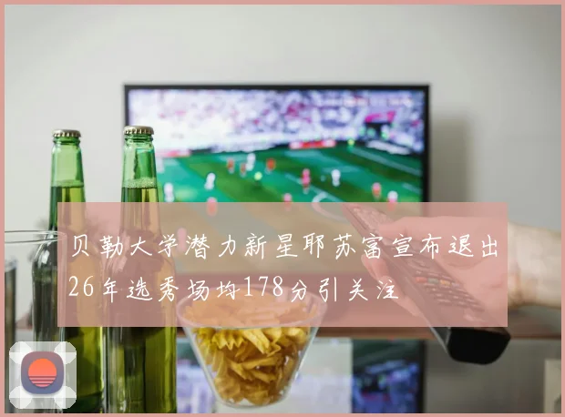 贝勒大学潜力新星耶苏富宣布退出26年选秀场均178分引关注