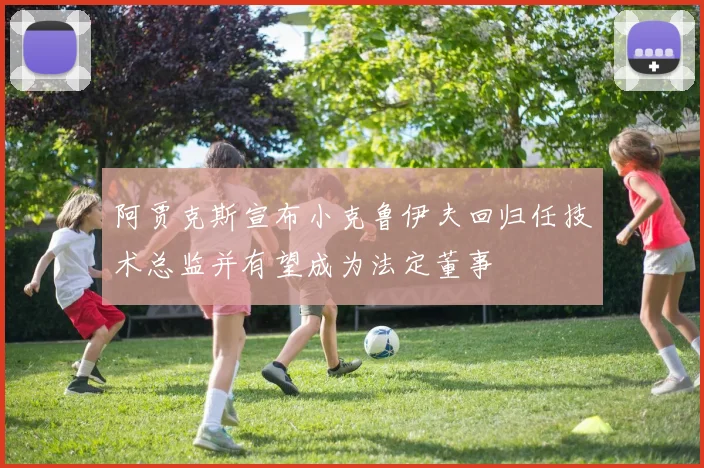 阿贾克斯宣布小克鲁伊夫回归任技术总监并有望成为法定董事