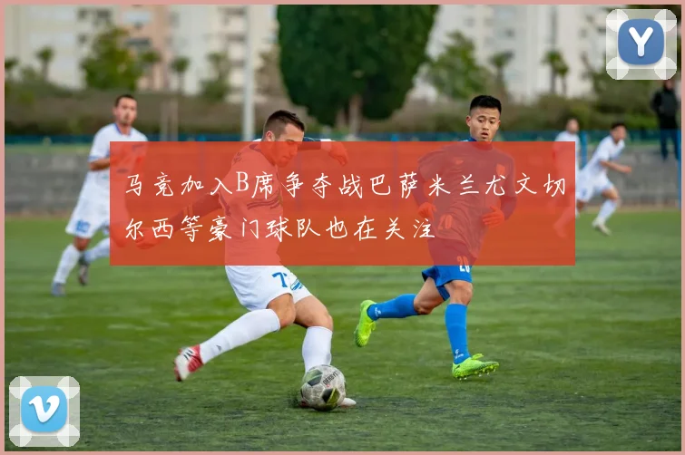 马竞加入B席争夺战巴萨米兰尤文切尔西等豪门球队也在关注