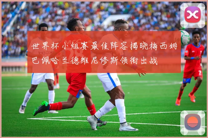 世界杯小组赛最佳阵容揭晓梅西姆巴佩哈兰德维尼修斯领衔出战