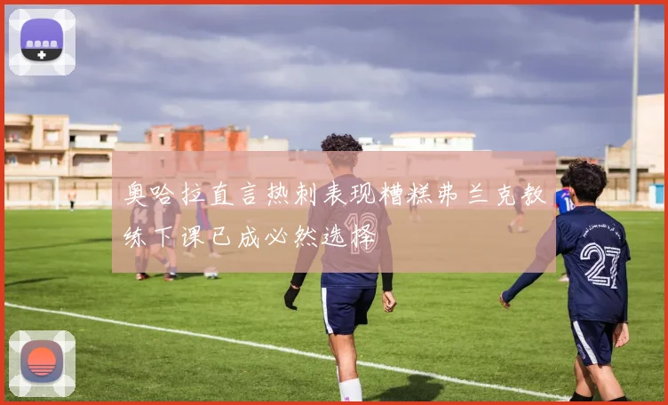 奥哈拉直言热刺表现糟糕弗兰克教练下课已成必然选择