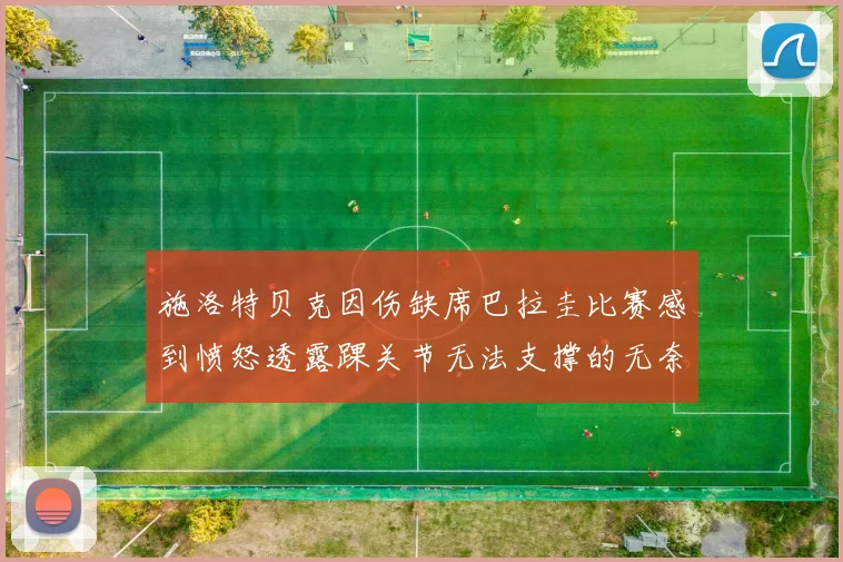 施洛特贝克因伤缺席巴拉圭比赛感到愤怒透露踝关节无法支撑的无奈
