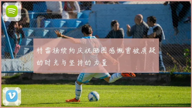 特雷杨续约庆祝晒图感慨曾被质疑的时光与坚持的力量