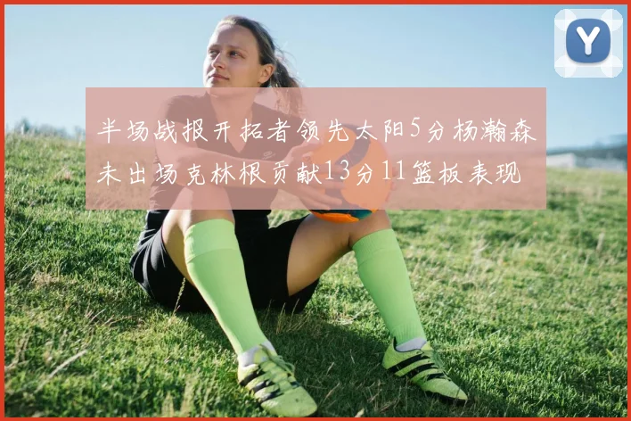 半场战报开拓者领先太阳5分杨瀚森未出场克林根贡献13分11篮板表现出色