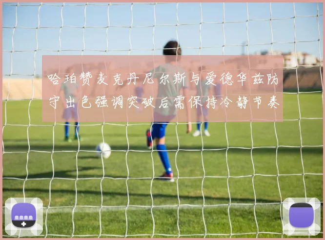 哈珀赞麦克丹尼尔斯与爱德华兹防守出色强调突破后需保持冷静节奏