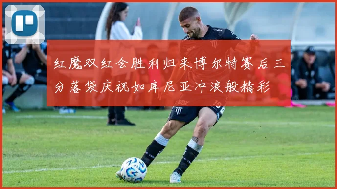 红魔双红会胜利归来博尔特赛后三分落袋庆祝如库尼亚冲浪般精彩