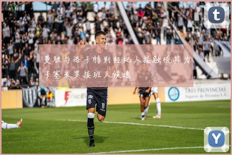 曼联与洛卡特利经纪人接触视其为卡塞米罗接班人候选