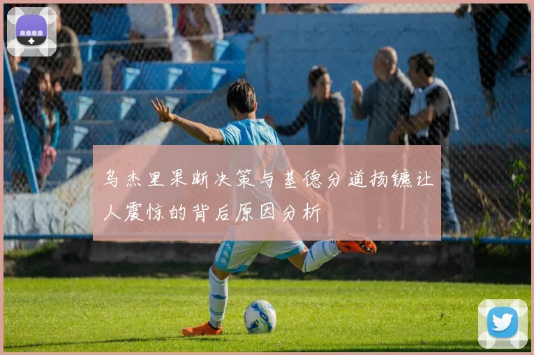 乌杰里果断决策与基德分道扬镳让人震惊的背后原因分析