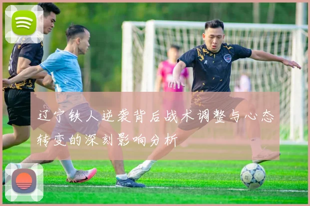 辽宁铁人逆袭背后战术调整与心态转变的深刻影响分析