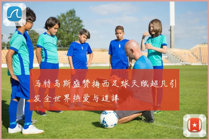 马特乌斯盛赞梅西足球天赋超凡引发全世界热爱与追捧