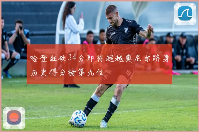 哈登狂砍34分即将超越奥尼尔跻身历史得分榜第九位