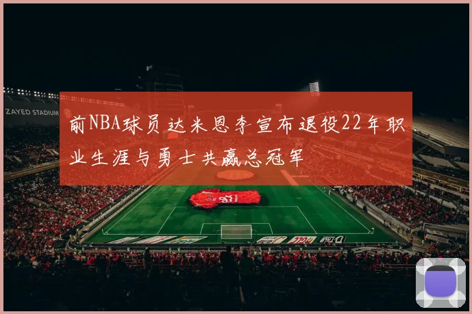 前NBA球员达米恩李宣布退役22年职业生涯与勇士共赢总冠军
