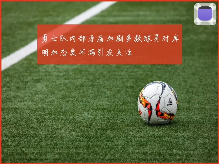 勇士队内部矛盾加剧多数球员对库明加态度不满引发关注