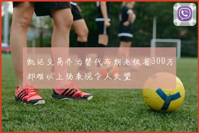 凯记交易乔治替代布朗老仅省300万却难以上场表现令人失望