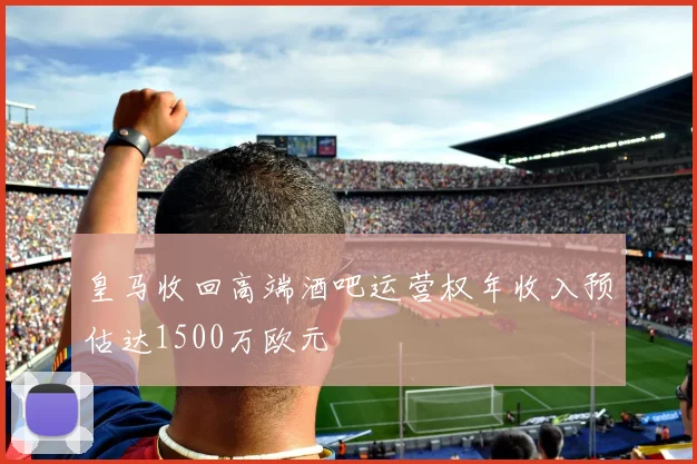 皇马收回高端酒吧运营权年收入预估达1500万欧元
