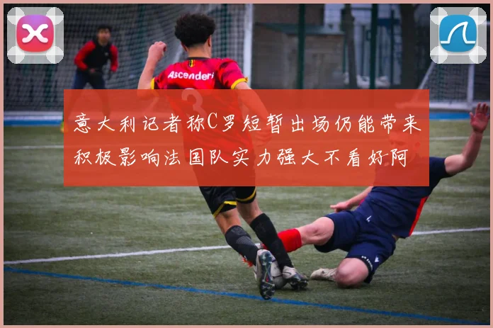 意大利记者称C罗短暂出场仍能带来积极影响法国队实力强大不看好阿根廷表现