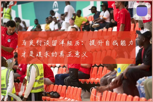 马良行谈留洋经历：提升自我能力才是追求的真正意义