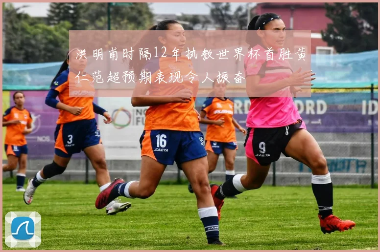 洪明甫时隔12年执教世界杯首胜黄仁范超预期表现令人振奋