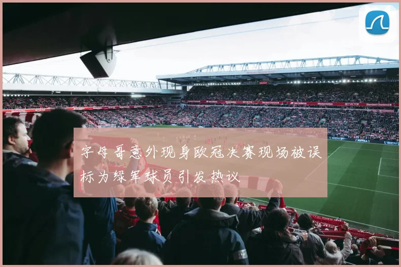 字母哥意外现身欧冠决赛现场被误标为绿军球员引发热议