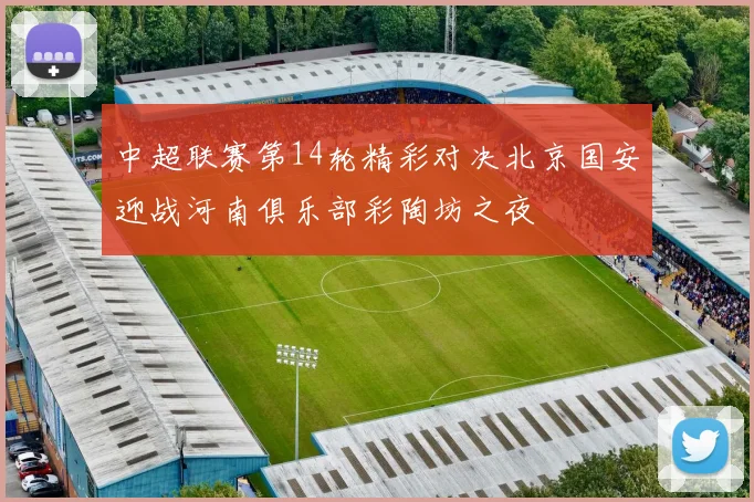 中超联赛第14轮精彩对决北京国安迎战河南俱乐部彩陶坊之夜