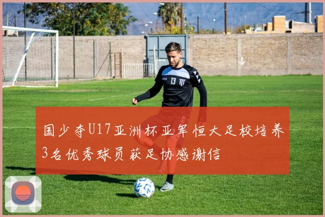 国少夺U17亚洲杯亚军恒大足校培养3名优秀球员获足协感谢信