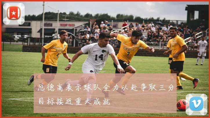 厄德高表示球队全力以赴争取三分目标接近重大成就