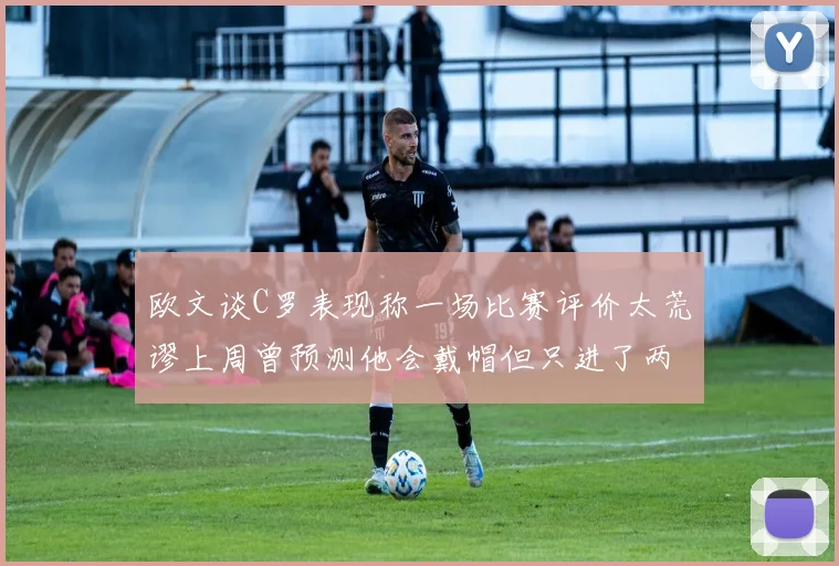 欧文谈C罗表现称一场比赛评价太荒谬上周曾预测他会戴帽但只进了两个球