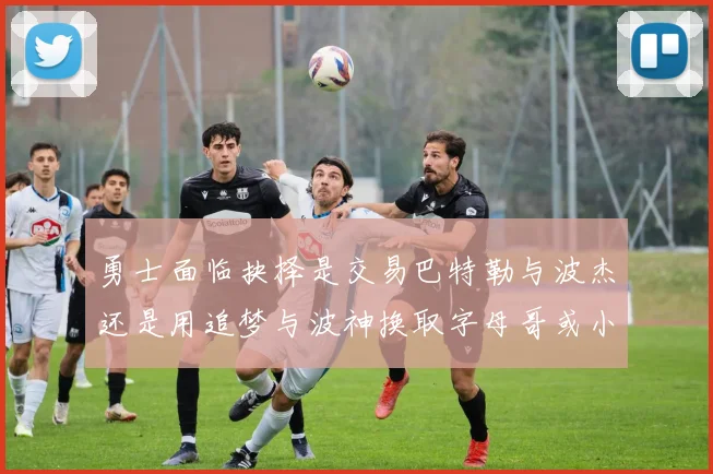 勇士面临抉择是交易巴特勒与波杰还是用追梦与波神换取字母哥或小卡