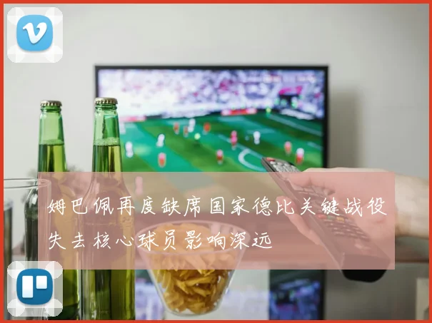 姆巴佩再度缺席国家德比关键战役失去核心球员影响深远